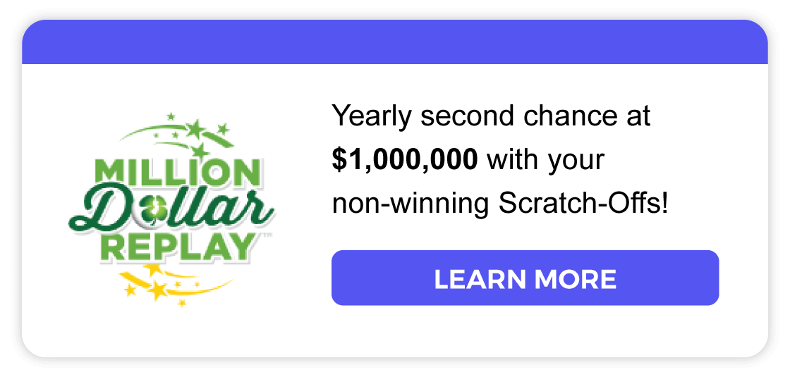 Million Dollar Replay: Yearly second chance at $1,000,000 with your non-winning Scratch-Offs! Learn more